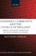 Citizenship, Community, and the Church of England: Liberal Anglicanism Theories of the State Between the Wars Grimley Matthew