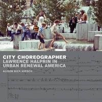 City Choreographer: Lawrence Halprin in Urban Renewal America Hirsch Alison Bick
