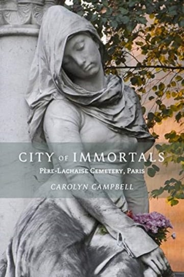 City of Immortals: Pere-Lachaise Cemetery, Paris Carolyn Campbell