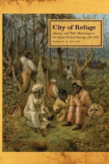 City of Refuge. Slavery and Petit Marronage in the Great Dismal Swamp, 1763-1856 Marcus P. Nevius