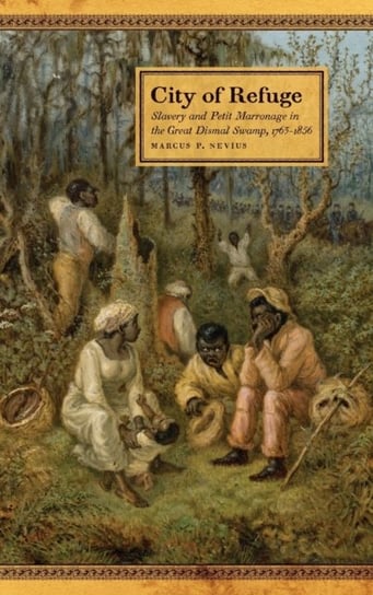 City of Refuge. Slavery and Petit Marronage in the Great Dismal Swamp, 1763-1856 Marcus P. Nevius