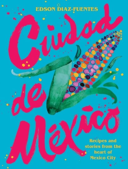 Ciudad de Mexico: Recipes and Stories from the Heart of Mexico City Edson Diaz-Fuentes