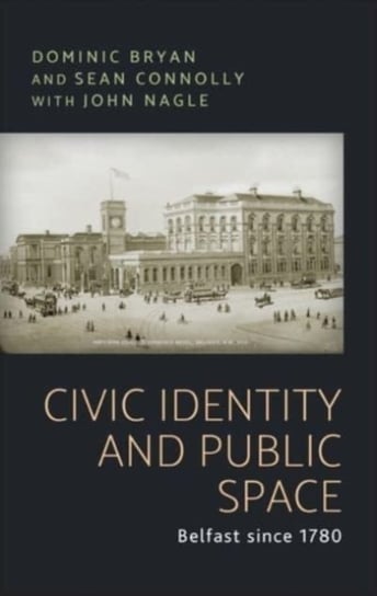 Civic Identity and Public Space. Belfast Since 1780 Dominic Bryan, Sean J. Connolly