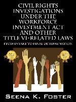 Civil Rights Investigations Under the Workforce Investment ACT and Other Title VI-Related Laws: From Intake to Final Determination Foster Seena K.