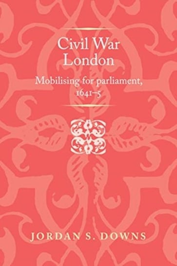 Civil War London: Mobilizing for Parliament, 1641-5 Jordan S. Downs