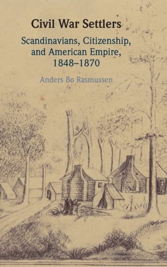 Civil War Settlers: Scandinavians, Citizenship, and American Empire, 1848-1870 Opracowanie zbiorowe