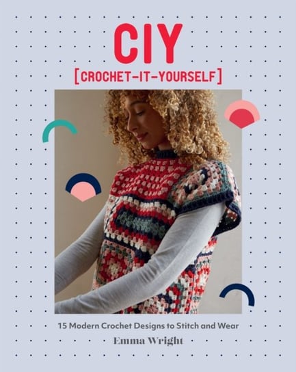 CIY: Crochet-It-Yourself: 15 Modern Crochet Designs to Stitch and Wear Emma Wright