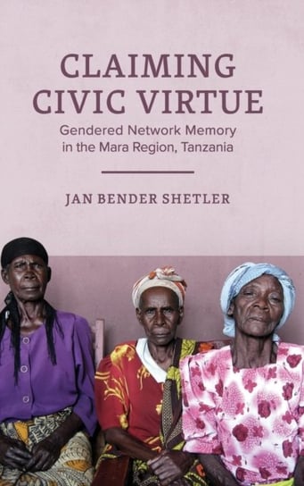 Claiming Civic Virtue: Gendered Network Memory in the Mara Region, Tanzania Jan Bender Shetler