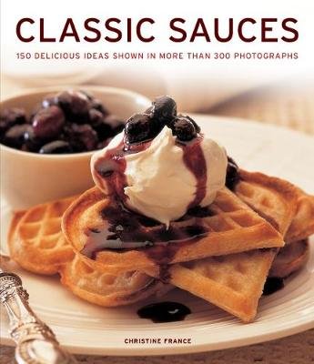 Classic Sauces: 150 Delicious Ideas Shown in More Than 300 Photographs France Christine