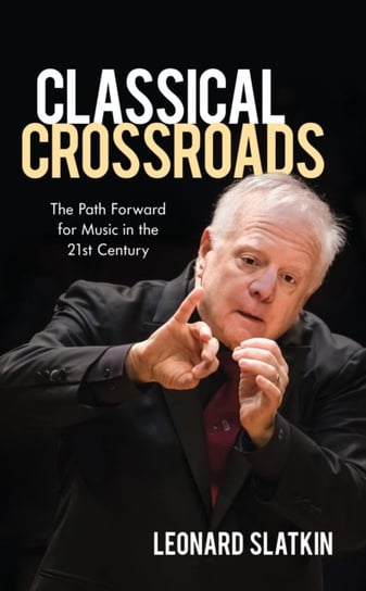 Classical Crossroads. The Path Forward for Music in the 21st Century Slatkin Leonard