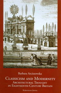 Classicism and Modernity: Architectural Thought in Eighteenth-Century Britain Arciszewska Barbara