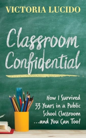 Classroom Confidential: How I Survived 33 Years in a Public School Classroom...and You Can Too! Victoria Lucido