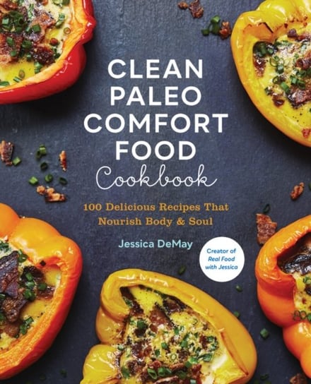 Clean Paleo Comfort Food Cookbook: 100 Delicious Recipes That Nourish Body & Soul Jessica DeMay
