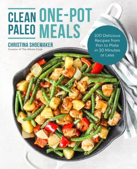Clean Paleo One-Pot Meals: 100 Delicious Recipes from Pan to Plate in 30 Minutes or Less Christina Shoemaker