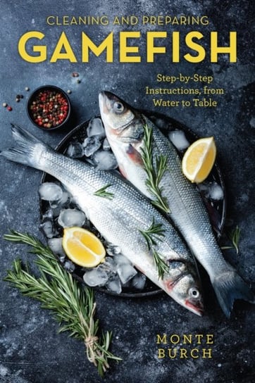 Cleaning and Preparing Gamefish. Step-by-Step Instructions, from Water to Table Burch Monte