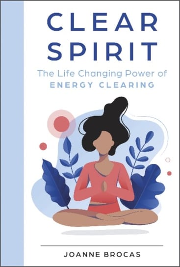 Clear Spirit: The Life-Changing Power of Energy Clearing Joanne Brocas