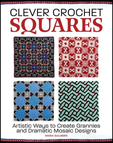Clever Crochet Squares. Artistic Ways to Create Grannies and Dramatic Designs Maria Gullberg