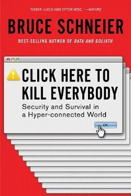 Click Here to Kill Everybody: Security and Survival in a Hyper-connected World Schneier Bruce