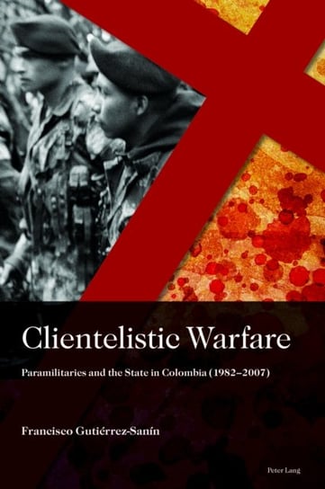 Clientelistic Warfare: Paramilitaries and the State in Colombia (1982-2007) Francisco Gutierrez Sanin