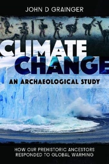 Climate Change: An Archaeological Study: How Our Prehistoric Ancestors Responded to Global Warming John D. Grainger