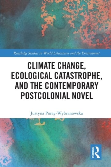 Climate Change, Ecological Catastrophe, and the Contemporary Postcolonial Novel Justyna Poray-Wybranowska