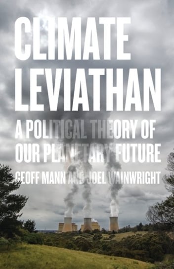 Climate Leviathan. A Political Theory of Our Planetary Future Joel Wainwright, Geoff Mann