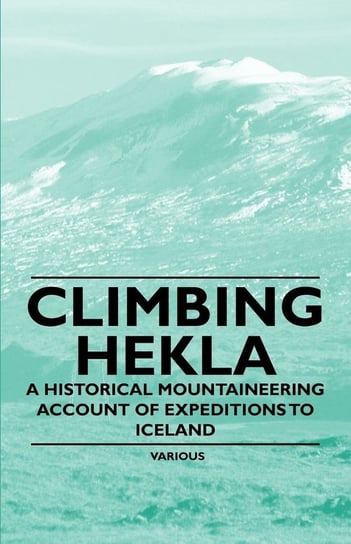 Climbing Hekla - A Historical Mountaineering Account of Expeditions to Iceland Various