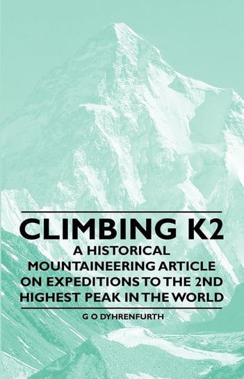 Climbing K2 - A Historical Mountaineering Article on Expeditions to the 2nd Highest Peak in the World Dyhrenfurth G. O.