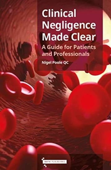 Clinical Negligence Made Clear: A Guide for Patients & Professionals Nigel Poole
