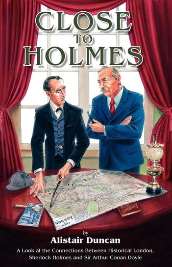 Close to Holmes - A Look at the Connections Between Historical London, Sherlock Holmes and Sir Arthur Conan Doyle Duncan Alistair