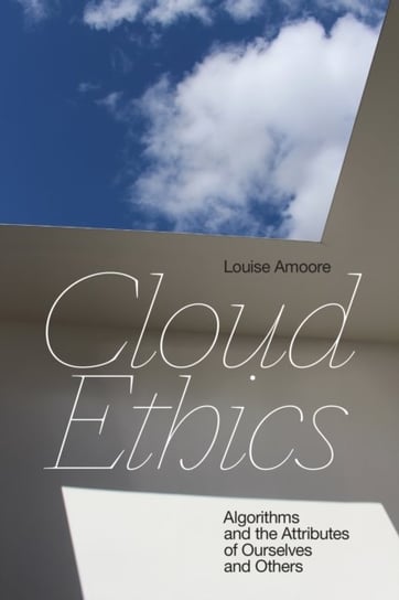 Cloud Ethics: Algorithms and the Attributes of Ourselves and Others Louise Amoore