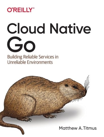 Cloud Native Go: Building Reliable Services in Unreliable Environments Matthew Titmus