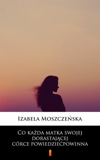 Co każda matka swojej dorastającej córce powiedzieć powinna - ebook mobi Izabela Moszczeńska