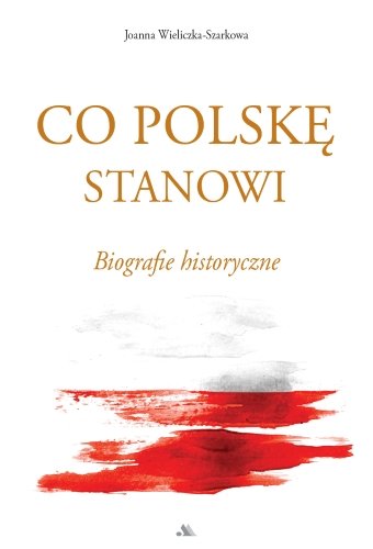 Co Polskę stanowi. Biografie historyczne Wieliczka-Szarkowa Joanna
