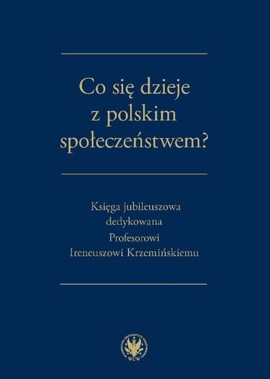 Co się dzieje z polskim społeczeństwem? Księga jubileuszowa dedykowana Profesorowi Ireneuszowi Krzemińskiemu Opracowanie zbiorowe