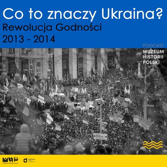 Co to znaczy Ukraina? Rewolucja Godności 2013-2014 - Podcast historyczny. Muzeum Historii Polski - podcast Muzeum Historii Polski