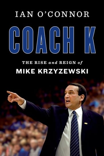 Coach K: The Rise and Reign of Mike Krzyzewski Ian OConnor