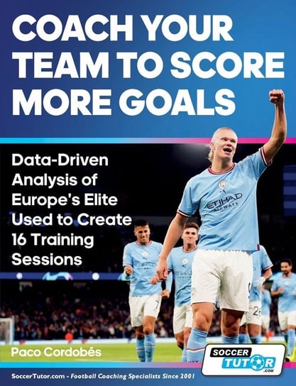 Coach Your Team to Score More Goals - Data-Driven Analysis of Europe's Elite Used to Create 16 Training Sessions Soccertutor Ltd.