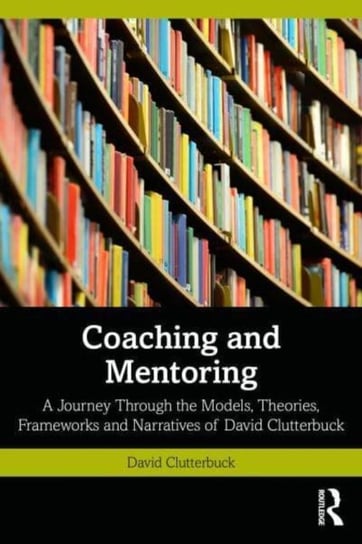 Coaching and Mentoring: A Journey Through the Models, Theories, Frameworks and Narratives of David Clutterbuck Opracowanie zbiorowe