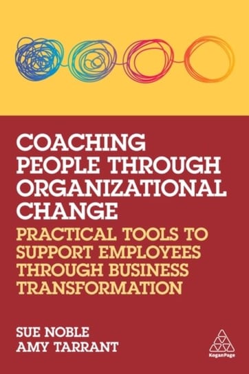 Coaching People through Organizational Change: Practical Tools to Support Employees through Business Transformation Kogan Page Ltd.