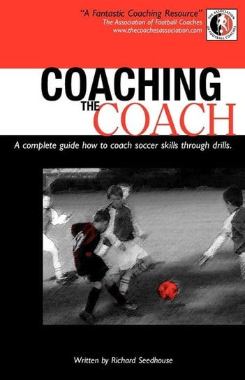 Coaching the Coach - A Complete Guide How to Coach Soccer Skills Through Drills Seedhouse Richard