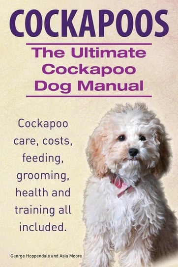 Cockapoos. the Ultimate Cockapoo Dog Manual. Cockapoo Care, Costs, Feeding, Grooming, Health and Training All Included. Hoppendale George