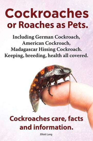 Cockroaches as Pets. Cockroaches Care, Facts and Information. Including German Cockroach, American Cockroach, Madagascar Hissing Cockroach. Keeping, B Lang Elliott