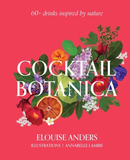 Cocktail Botanica: 60+ drinks inspired by nature Elouise Anders
