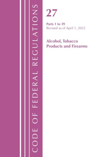 Code of Federal Regulations, Title 27 Alcohol Tobacco Products and Firearms 1-39, Revised as of April 1, 2022 Opracowanie zbiorowe