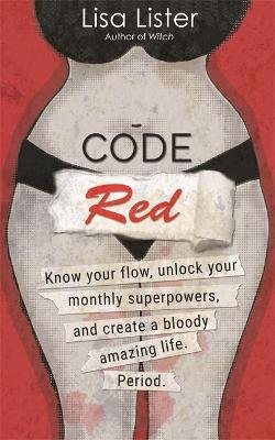 Code Red: Know Your Flow, Unlock Your Superpowers, and Create a Bloody Amazing Life. Period. Lister Lisa