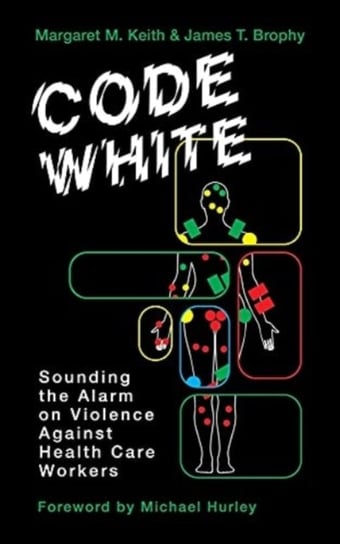 Code White. Sounding the Alarm on Violence Against Healthcare Workers Margaret M. Keith, James T Brophy