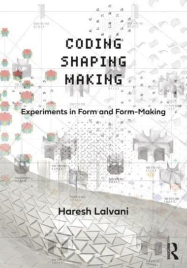 Coding, Shaping, Making: Experiments in Form and Form-Making Taylor & Francis Ltd.