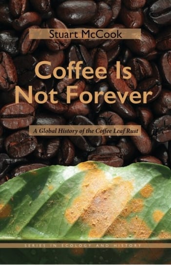 Coffee Is Not Forever: A Global History of the Coffee Leaf Rust Stuart McCook