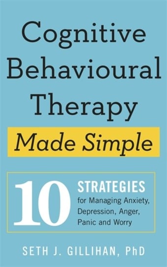 Cognitive Behavioural Therapy Made Simple. 10 Strategies for Managing Anxiety, Depression, Anger, Pa Gillihan Seth J.